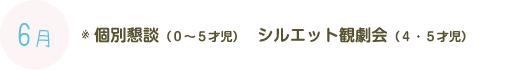 6月：親子ふれあい会　父母の会総会　個別懇談（0～5才児）　シルエット観劇会（4・5才児） 